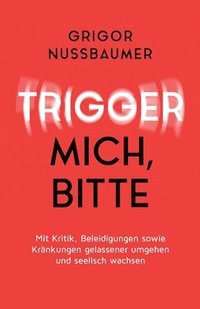 bokomslag Trigger mich, bitte!: Mit Kritik, Beleidigungen sowie Kränkungen gelassener umgehen und seelisch wachsen