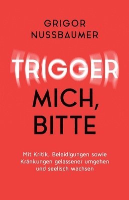 Trigger mich, bitte!: Mit Kritik, Beleidigungen sowie Kränkungen gelassener umgehen und seelisch wachsen 1