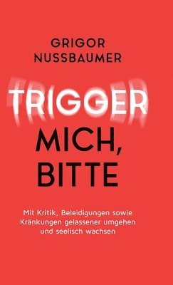 Trigger mich, bitte!: Mit Kritik, Beleidigungen sowie Kränkungen gelassener umgehen und seelisch wachsen 1