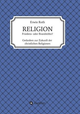 RELIGION - Friedens- oder Brandstifter?: Gedanken zur Zukunft der christlichen Religionen 1