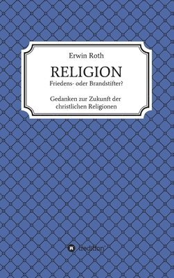 Erwin Roth - RELIGION - Friedens- oder Brandstifter?: Gedanken zur Zukunft der christlichen Religionen, Inbunden