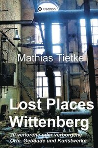 bokomslag Lost Places - Wittenberg: 20 verlorene oder verborgene Orte, Gebäude und Kunstwerke