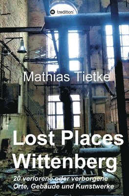 Lost Places - Wittenberg: 20 verlorene oder verborgene Orte, Gebäude und Kunstwerke 1