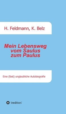 Helmut Feldmann, Klaus Belz, Helmut Feldmann - Mein Lebensweg vom Saulus zum Paulus: Eine (fast) unglaubliche Autobiographie, Inbunden
