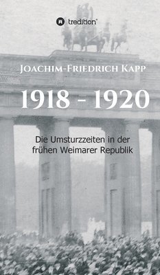 Joachim-Friedrich Kapp - 1918 - 1920: Die Umsturzzeiten in der frühen Weimarer Republik, Inbunden