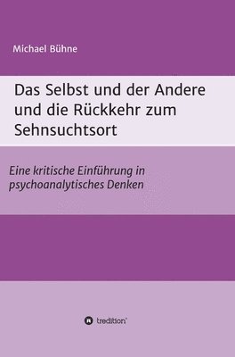 bokomslag Das Selbst und der Andere und die Rückkehr zum Sehnsuchtsort: Eine kritische Einführung in psychoanalytisches Denken