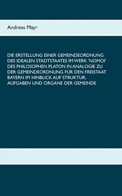 Andreas Mayr - Erstellung einer Gemeindeordnung des idealen Stadtstaates im Werk 'Nomoi' des Philosophen Platon in Analogie zu der Gemeindeordnung für den Freistaat Bayern im Hinblick auf Struktur, Aufgaben und Organe der Gemeinde, Häftad