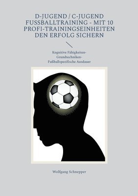 D-Jugend / C-Jugend Fußballtraining - Mit 10 Profi-Trainingseinheiten den Erfolg sichern: Kognitive Fähigkeiten-Grundtechniken-Fußballspezifische Ausd 1