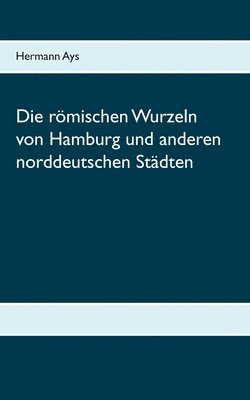 bokomslag römischen Wurzeln von Hamburg und anderen norddeutschen Städten