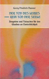 bokomslag Der Tod des Leibes - Kein Tod der Seele. Zeugnisse und Tatsachen der Jahrhunderte vor und nach Christus fr den Glauben an Unsterblichkeit. Zur Belehrung und zum Trost fr Zweifelnde