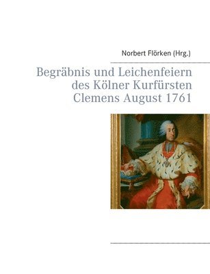 Begrbnis und Leichenfeiern des Klner Kurfrsten Clemens August 1761 1