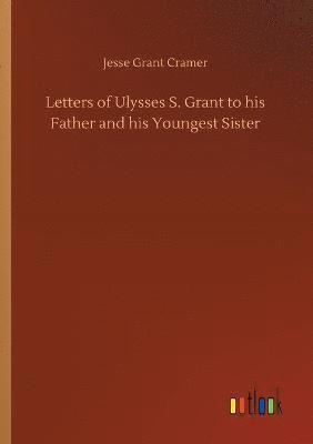 Letters of Ulysses S. Grant to his Father and his Youngest Sister 1