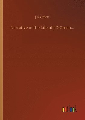 J D Green, J. D. Green, J.D Green, J. D Green - Narrative of the Life of J.D Green..., Häftad
