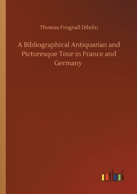 bokomslag Bibliographical Antiquarian and Picturesque Tour in France and Germany