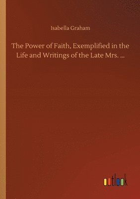 Power of Faith, Exemplified in the Life and Writings of the Late Mrs. ...