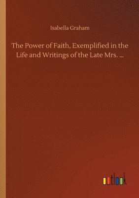 The Power of Faith, Exemplified in the Life and Writings of the Late Mrs. ... 1