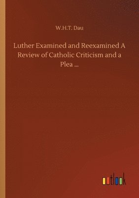 bokomslag Luther Examined and Reexamined A Review of Catholic Criticism and a Plea ...