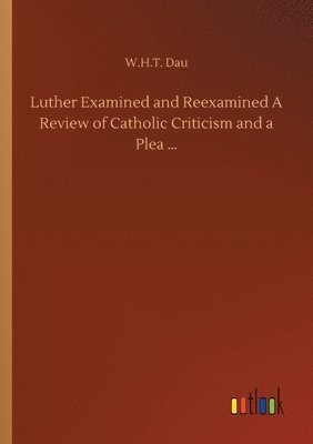 Luther Examined and Reexamined A Review of Catholic Criticism and a Plea ...