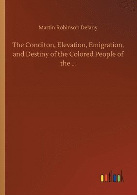 bokomslag Conditon, Elevation, Emigration, and Destiny of the Colored People of the ...