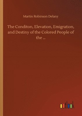 bokomslag The Conditon, Elevation, Emigration, and Destiny of the Colored People of the ...