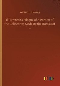 bokomslag Illustrated Catalogue of A Portion of the Collections Made By the Bureau of ...