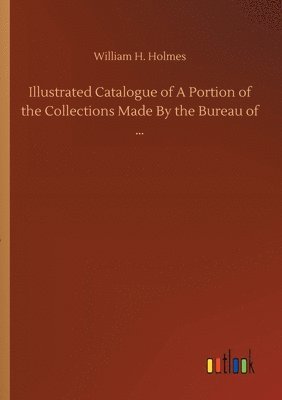 bokomslag Illustrated Catalogue of A Portion of the Collections Made By the Bureau of ...