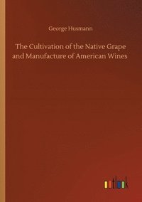 bokomslag The Cultivation of the Native Grape and Manufacture of American Wines