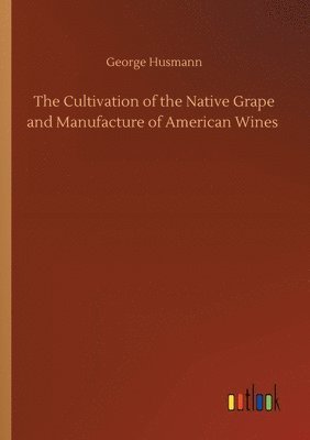 bokomslag The Cultivation of the Native Grape and Manufacture of American Wines