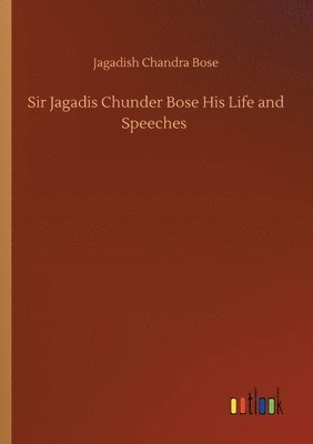 Sir Jagadis Chunder Bose His Life and Speeches 1