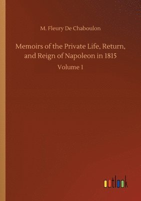 Memoirs of the Private Life, Return, and Reign of Napoleon in 1815 1