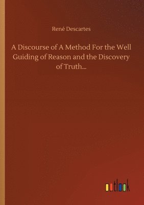 A Discourse of A Method For the Well Guiding of Reason and the Discovery of Truth... 1