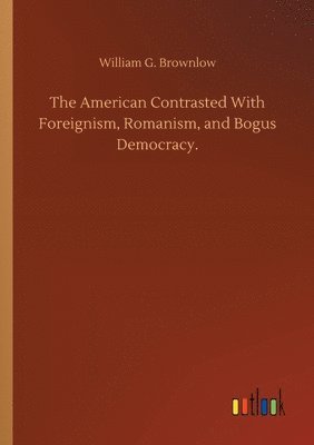 bokomslag The American Contrasted With Foreignism, Romanism, and Bogus Democracy.