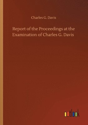 Charles G Davis - Report of the Proceedings at the Examination of Charles G. Davis, Häftad