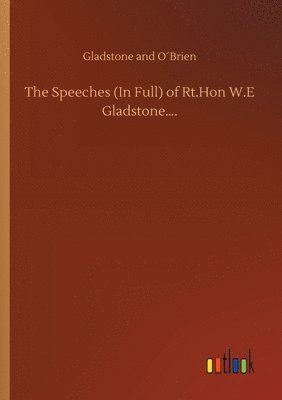 The Speeches (In Full) of Rt.Hon W.E Gladstone.... 1