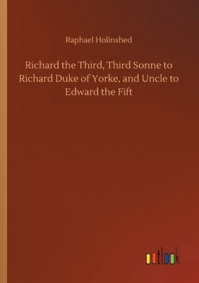 bokomslag Richard the Third, Third Sonne to Richard Duke of Yorke, and Uncle to Edward the Fift