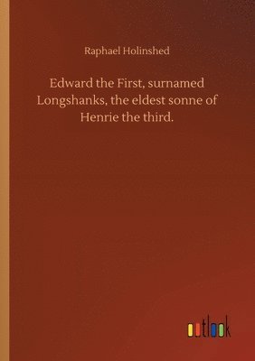 bokomslag Edward the First, surnamed Longshanks, the eldest sonne of Henrie the third.