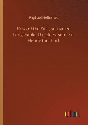 Edward the First, surnamed Longshanks, the eldest sonne of Henrie the third. 1