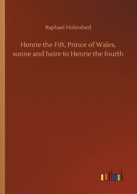 Henrie the Fift, Prince of Wales, sonne and heire to Henrie the fourth 1