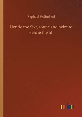 Raphael Holinshed - Henrie the Sixt, sonne and heire to Henrie the fift, Häftad