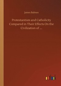 bokomslag Protestantism and Catholicity Compared in Their Effects On the Civilization of ....