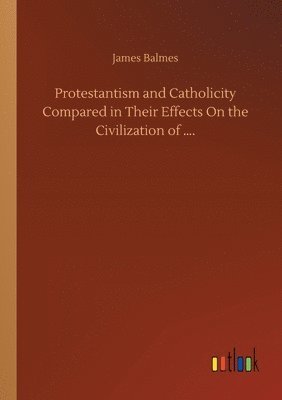 bokomslag Protestantism and Catholicity Compared in Their Effects On the Civilization of ....