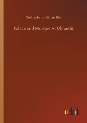 Gertrude Lowthian Bell - Palace and Mosque At Ukhaidir, Häftad