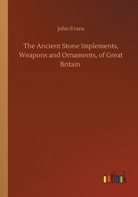 Ancient Stone Implements, Weapons and Ornaments, of Great Britain