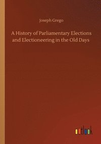 bokomslag A History of Parliamentary Elections and Electioneering in the Old Days