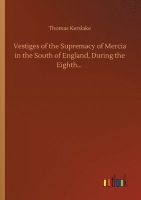 Vestiges of the Supremacy of Mercia in the South of England, During the Eighth... 1