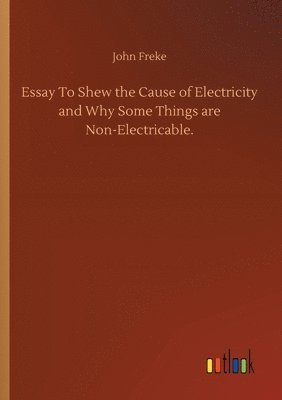 bokomslag Essay To Shew the Cause of Electricity and Why Some Things are Non-Electricable.