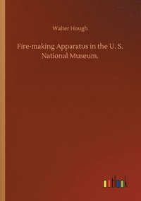 bokomslag Fire-making Apparatus in the U. S. National Museum.