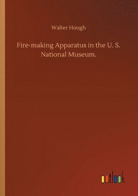 bokomslag Fire-making Apparatus in the U. S. National Museum.