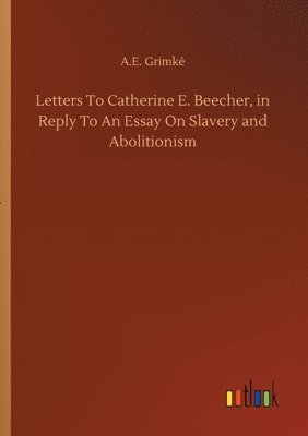 Letters To Catherine E. Beecher, in Reply To An Essay On Slavery and Abolitionism 1