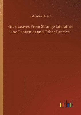 Lafcadio Hearn - Stray Leaves From Strange Literature and Fantastics and Other Fancies, Häftad